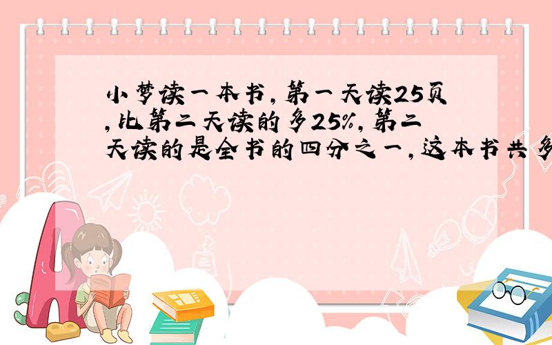 小梦读一本书,第一天读25页,比第二天读的多25%,第二天读的是全书的四分之一,这本书共多少页?