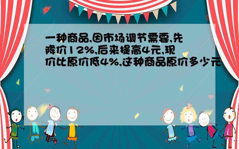 一种商品,因市场调节需要,先降价12%,后来提高4元,现价比原价低4%,这种商品原价多少元