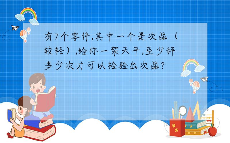 有7个零件,其中一个是次品（较轻）,给你一架天平,至少秤多少次才可以检验出次品?