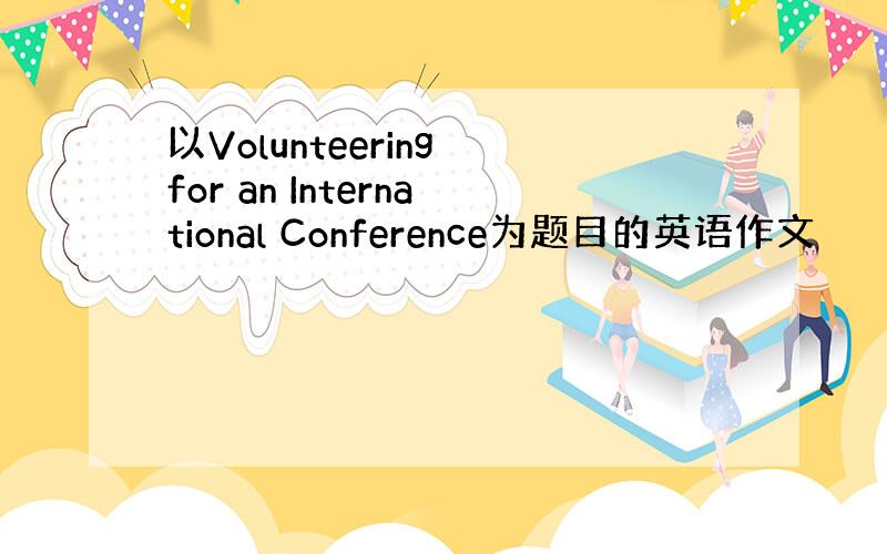 以Volunteering for an International Conference为题目的英语作文