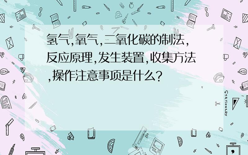 氢气,氧气,二氧化碳的制法,反应原理,发生装置,收集方法,操作注意事项是什么?