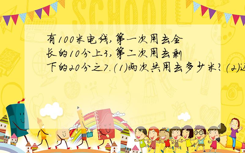 有100米电线,第一次用去全长的10分上3,第二次用去剩下的20分之7.(1)两次共用去多少米?(2)还剩多少米