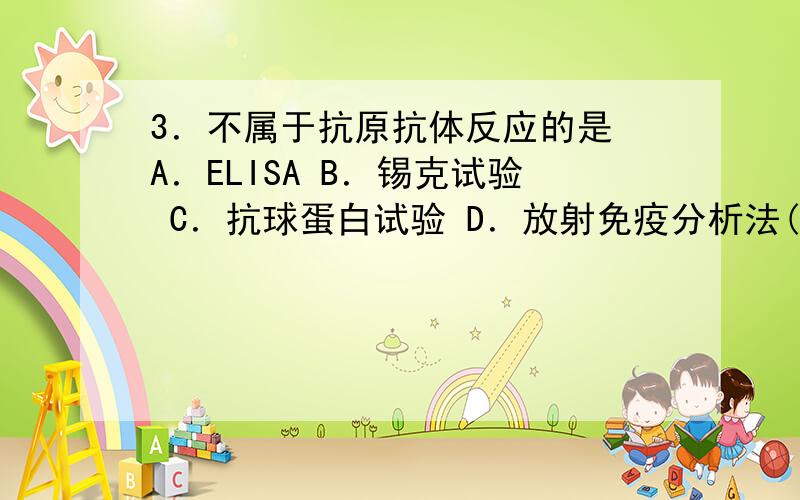 3．不属于抗原抗体反应的是 A．ELISA B．锡克试验 C．抗球蛋白试验 D．放射免疫分析法(RIA)