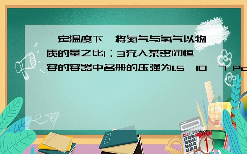 一定温度下,将氮气与氢气以物质的量之比1：3充入某密闭恒容的容器中名册的压强为1.5*10^7 Pa,反应达到平衡后测得