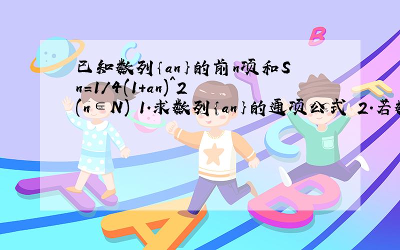 已知数列｛an｝的前n项和Sn=1/4(1+an)^2 (n∈N) 1.求数列｛an｝的通项公式 2.若数列{an}是一