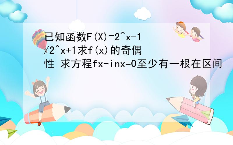 已知函数F(X)=2^x-1/2^x+1求f(x)的奇偶性 求方程fx-inx=0至少有一根在区间