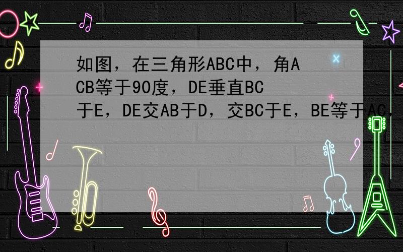 如图，在三角形ABC中，角ACB等于90度，DE垂直BC于E，DE交AB于D，交BC于E，BE等于AC，BD等于二分之一