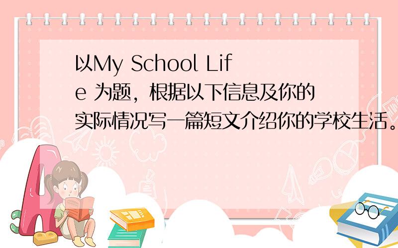 以My School Life 为题，根据以下信息及你的实际情况写一篇短文介绍你的学校生活。