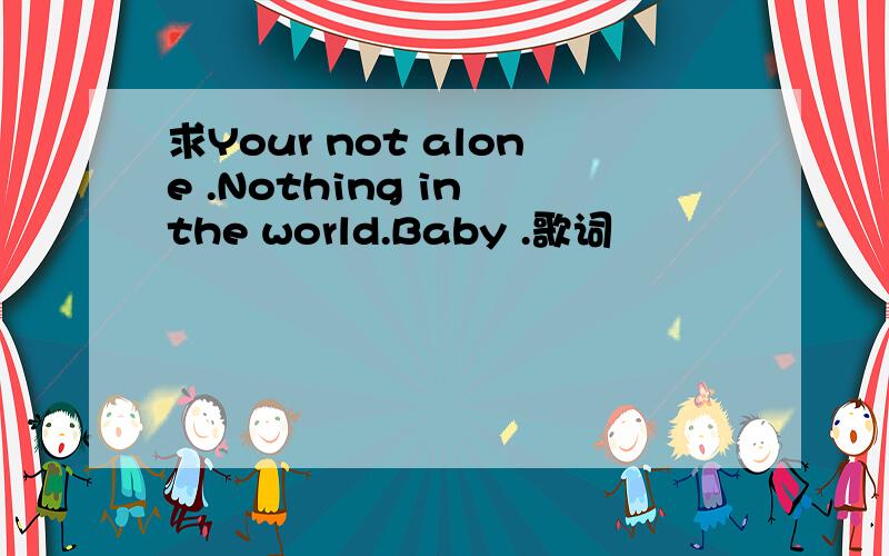 求Your not alone .Nothing in the world.Baby .歌词