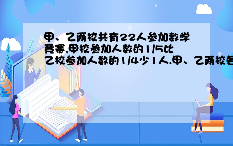 甲、乙两校共有22人参加数学竞赛,甲校参加人数的1/5比乙校参加人数的1/4少1人.甲、乙两校各有多少人参加