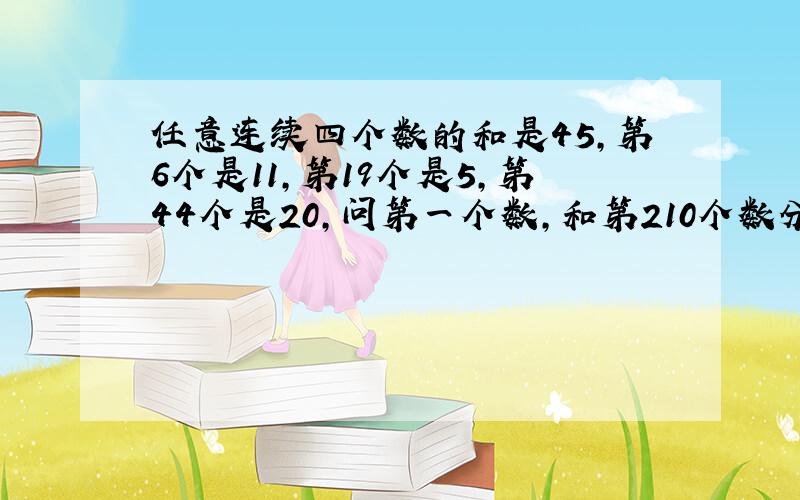 任意连续四个数的和是45,第6个是11,第19个是5,第44个是20,问第一个数,和第210个数分别是