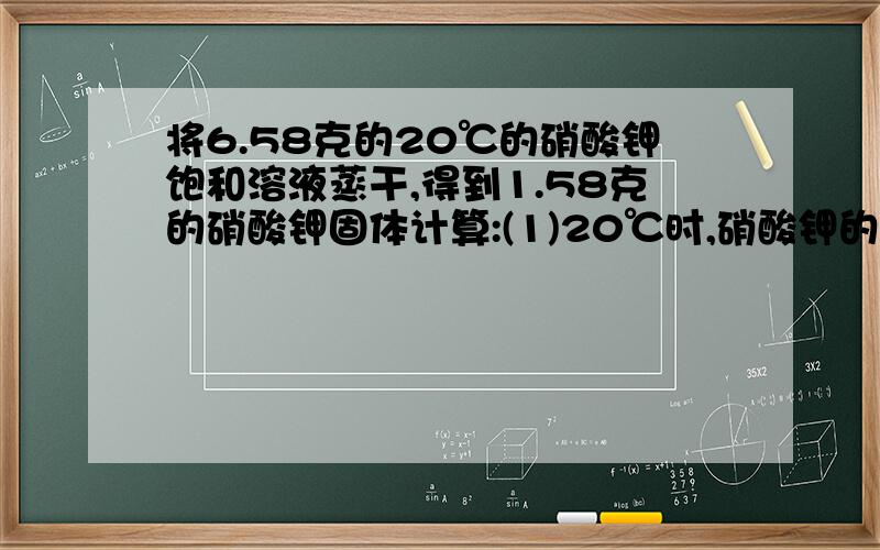 将6.58克的20℃的硝酸钾饱和溶液蒸干,得到1.58克的硝酸钾固体计算:(1)20℃时,硝酸钾的溶解度.