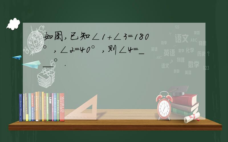 如图,已知∠1+∠3=180°,∠2=40°,则∠4=___°.