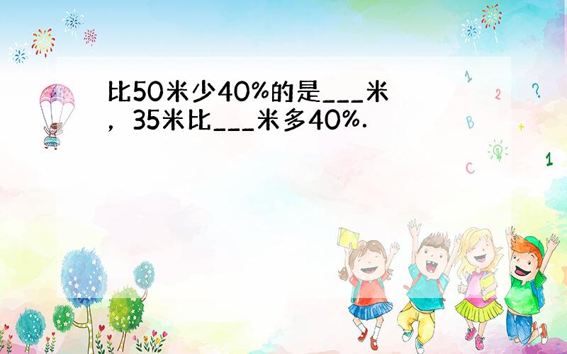 比50米少40%的是___米，35米比___米多40%．