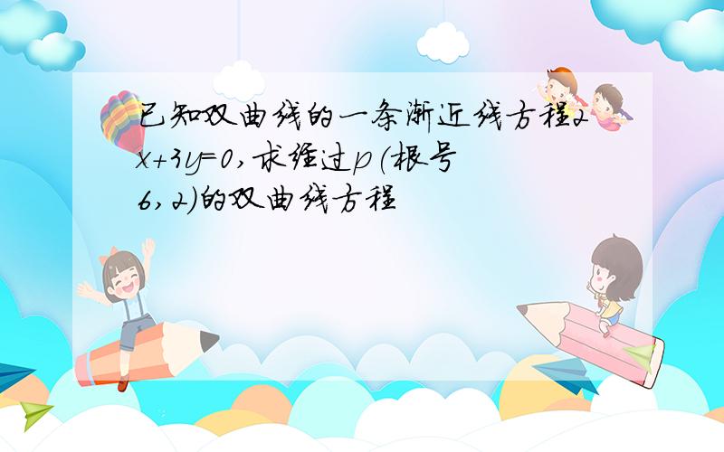 已知双曲线的一条渐近线方程2x+3y=0,求经过p(根号6,2)的双曲线方程