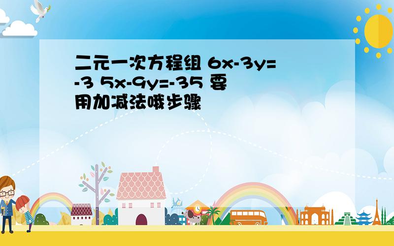 二元一次方程组 6x-3y=-3 5x-9y=-35 要用加减法哦步骤