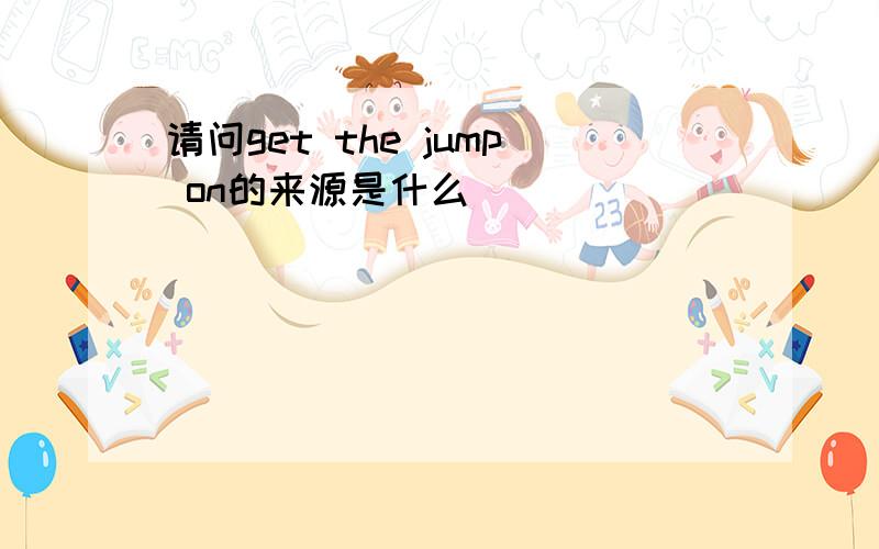 请问get the jump on的来源是什么