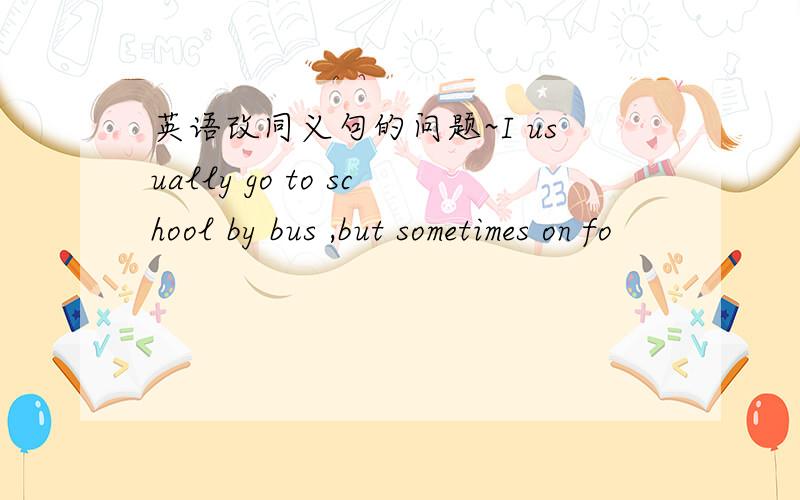 英语改同义句的问题~I usually go to school by bus ,but sometimes on fo