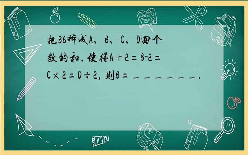 把36拆成A、B、C、D四个数的和，使得A+2=B-2=C×2=D÷2，则B=______．