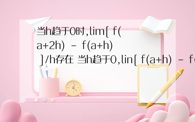 当h趋于0时,lim[ f(a+2h) - f(a+h) ]/h存在 当h趋于0,lin[ f(a+h) - f(a-h