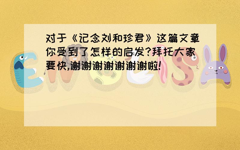 对于《记念刘和珍君》这篇文章你受到了怎样的启发?拜托大家要快,谢谢谢谢谢谢谢啦!