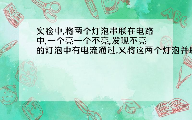 实验中,将两个灯泡串联在电路中,一个亮一个不亮,发现不亮的灯泡中有电流通过.又将这两个灯泡并联,发现两个都亮.实验数据如