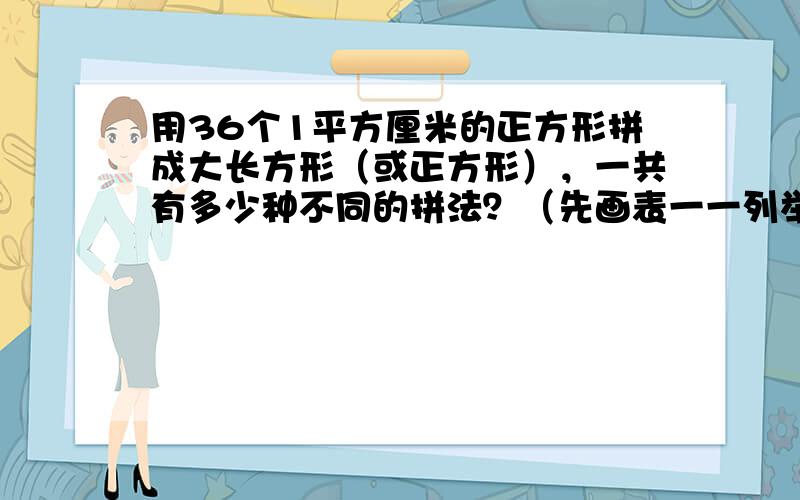 用36个1平方厘米的正方形拼成大长方形（或正方形），一共有多少种不同的拼法？（先画表一一列举，再答题）