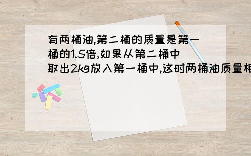 有两桶油,第二桶的质量是第一桶的1.5倍,如果从第二桶中取出2kg放入第一桶中,这时两桶油质量相等.第一桶油有多少千克?