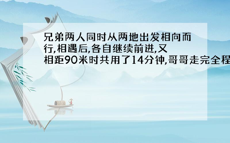 兄弟两人同时从两地出发相向而行,相遇后,各自继续前进,又相距90米时共用了14分钟,哥哥走完全程要24分钟,弟弟每分钟走