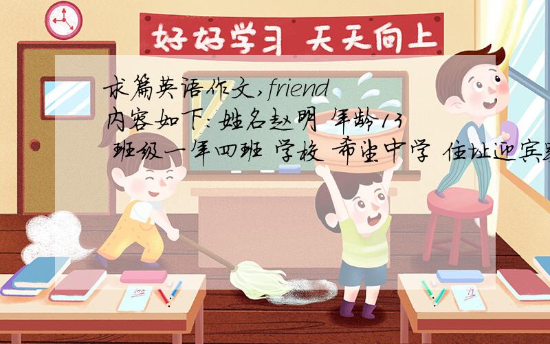 求篇英语作文,friend 内容如下：姓名赵明 年龄13 班级一年四班 学校 希望中学 住址迎宾路8号