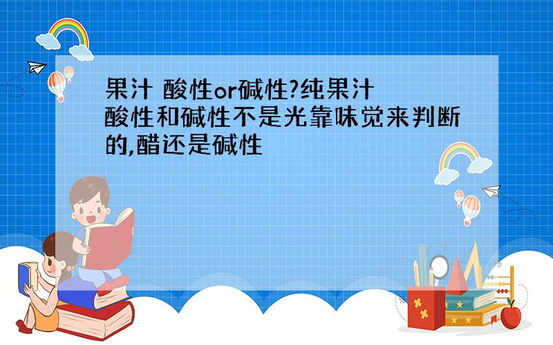 果汁 酸性or碱性?纯果汁 酸性和碱性不是光靠味觉来判断的,醋还是碱性