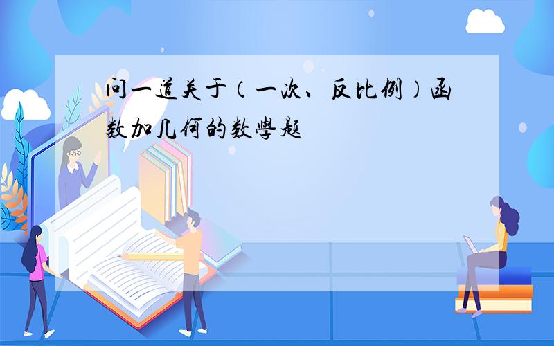 问一道关于（一次、反比例）函数加几何的数学题