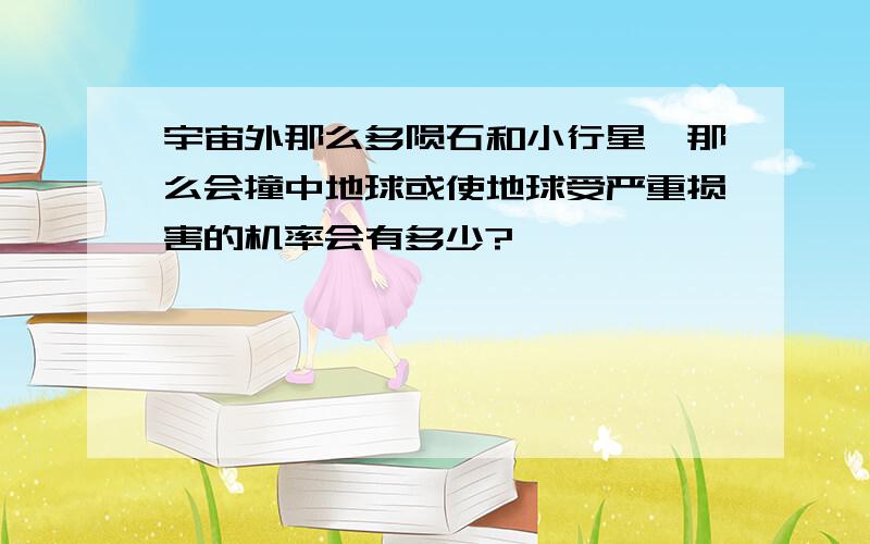 宇宙外那么多陨石和小行星,那么会撞中地球或使地球受严重损害的机率会有多少?