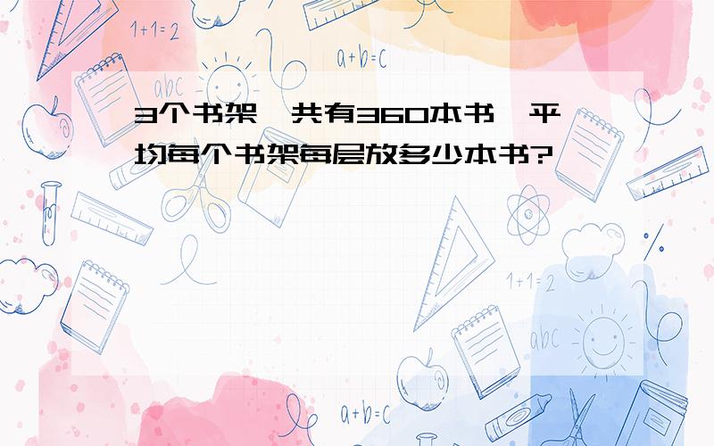 3个书架一共有360本书,平均每个书架每层放多少本书?