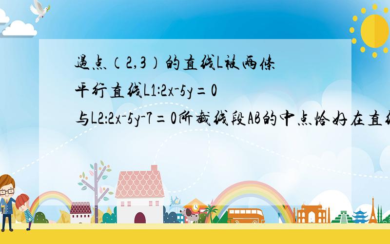 过点（2,3）的直线L被两条平行直线L1:2x-5y=0与L2：2x－5y-7=0所截线段AB的中点恰好在直线x-4y-