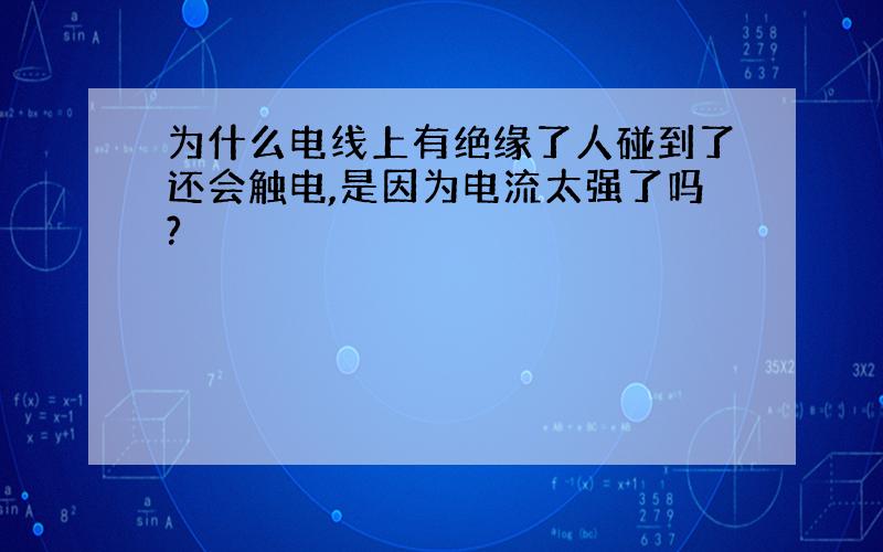 为什么电线上有绝缘了人碰到了还会触电,是因为电流太强了吗?