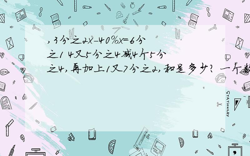 ,3分之2x-40%x=6分之1 4又5分之4减4个5分之4,再加上1又7分之2,和是多少? 一个数的53%比这个数的7