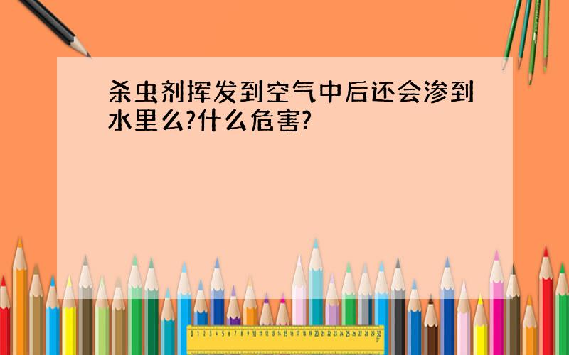 杀虫剂挥发到空气中后还会渗到水里么?什么危害?