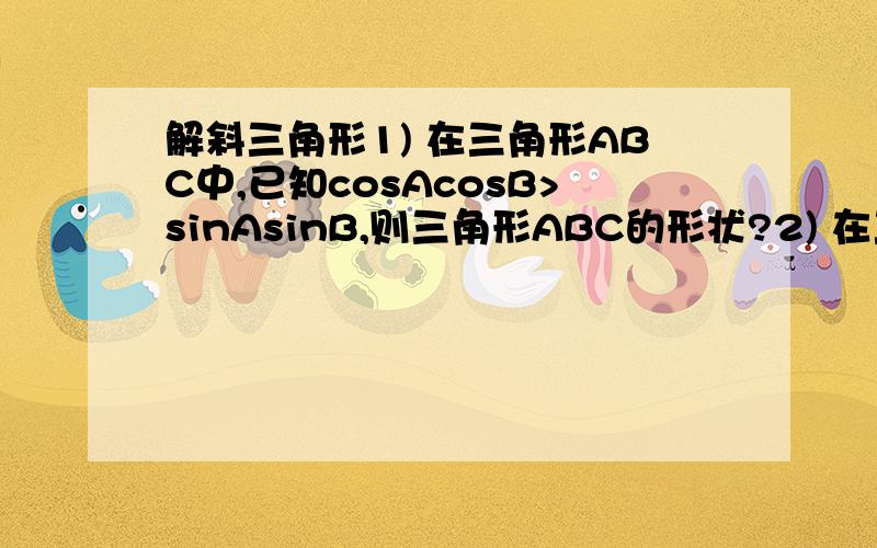 解斜三角形1) 在三角形ABC中,已知cosAcosB>sinAsinB,则三角形ABC的形状?2) 在三角形ABC中,