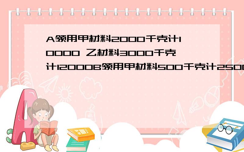 A领用甲材料2000千克计10000 乙材料3000千克计12000B领用甲材料500千克计2500 乙材料1000千克