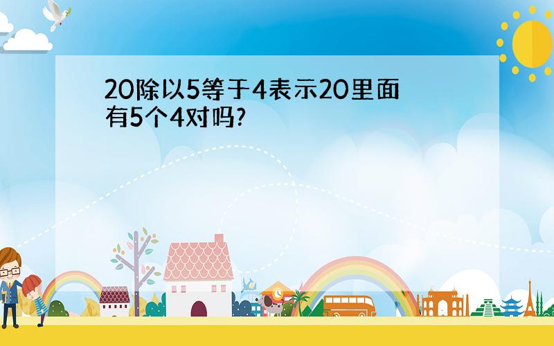 20除以5等于4表示20里面有5个4对吗?