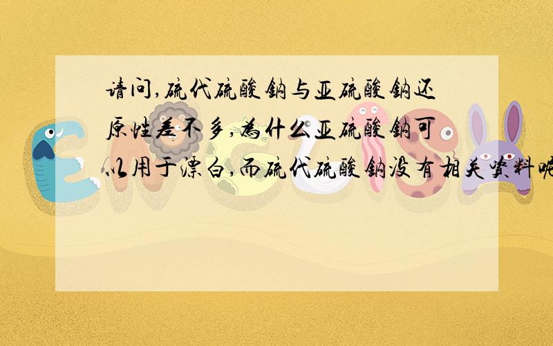 请问,硫代硫酸钠与亚硫酸钠还原性差不多,为什么亚硫酸钠可以用于漂白,而硫代硫酸钠没有相关资料呢?谢