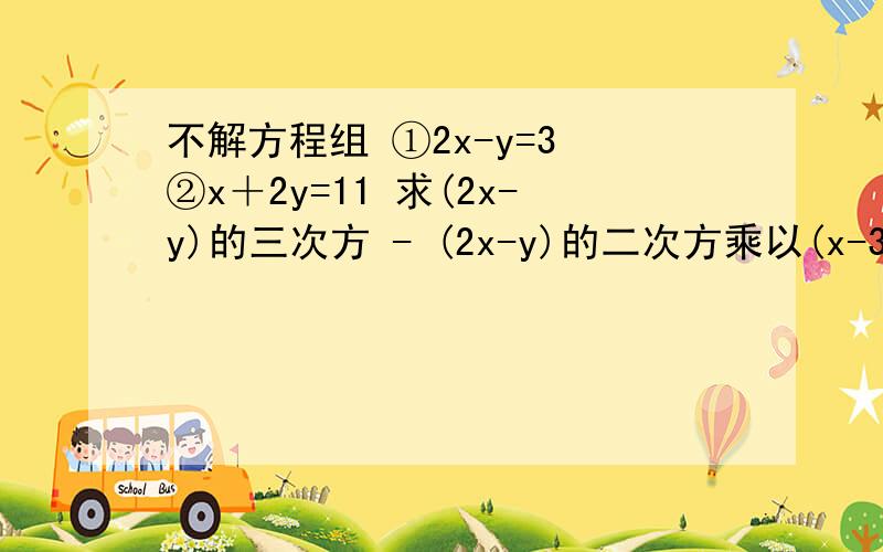 不解方程组 ①2x-y=3 ②x＋2y=11 求(2x-y)的三次方 - (2x-y)的二次方乘以(x-3y)的值.