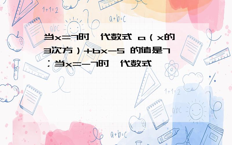 当x=7时,代数式 a（x的3次方）+bx-5 的值是7；当x=-7时,代数式