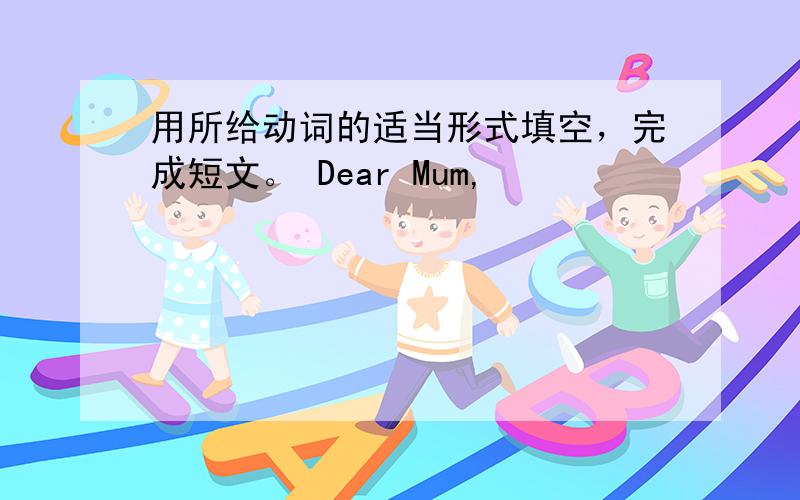 用所给动词的适当形式填空，完成短文。 Dear Mum,