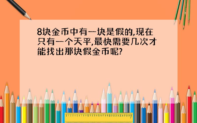 8块金币中有一块是假的,现在只有一个天平,最快需要几次才能找出那块假金币呢?