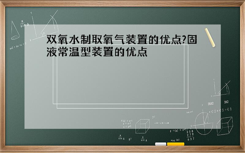 双氧水制取氧气装置的优点?固液常温型装置的优点