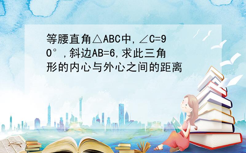 等腰直角△ABC中,∠C=90°,斜边AB=6,求此三角形的内心与外心之间的距离