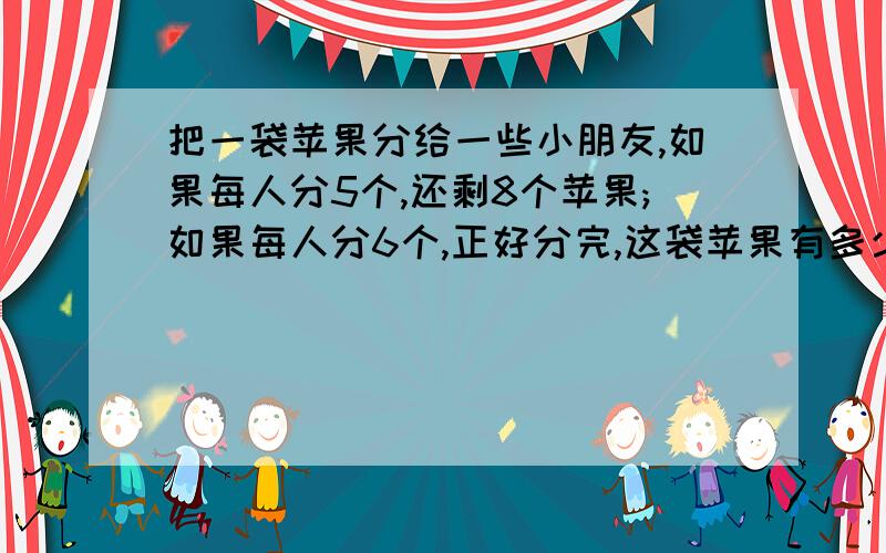 把一袋苹果分给一些小朋友,如果每人分5个,还剩8个苹果;如果每人分6个,正好分完,这袋苹果有多少个?