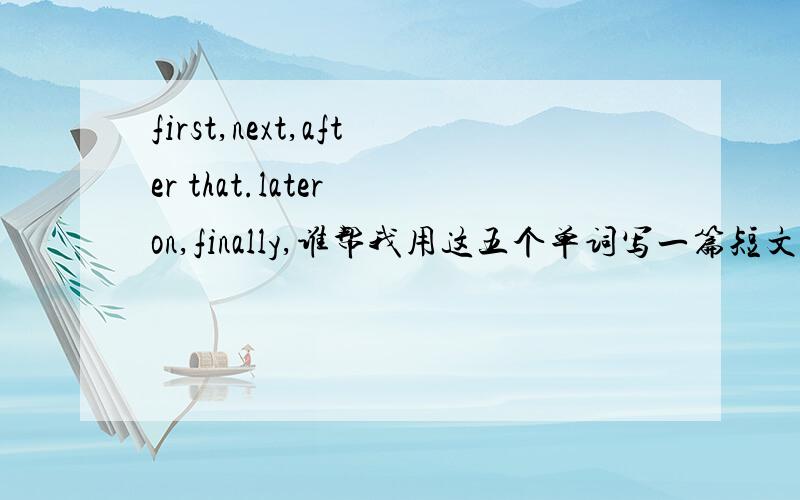 first,next,after that.later on,finally,谁帮我用这五个单词写一篇短文,字数150左